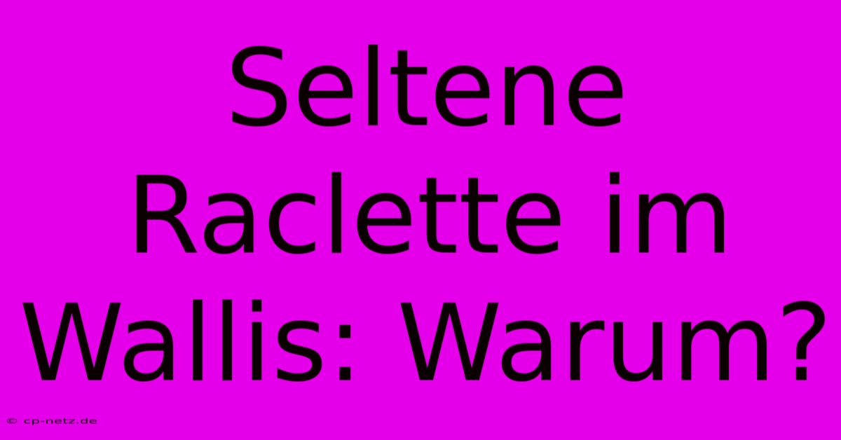 Seltene Raclette Im Wallis: Warum?