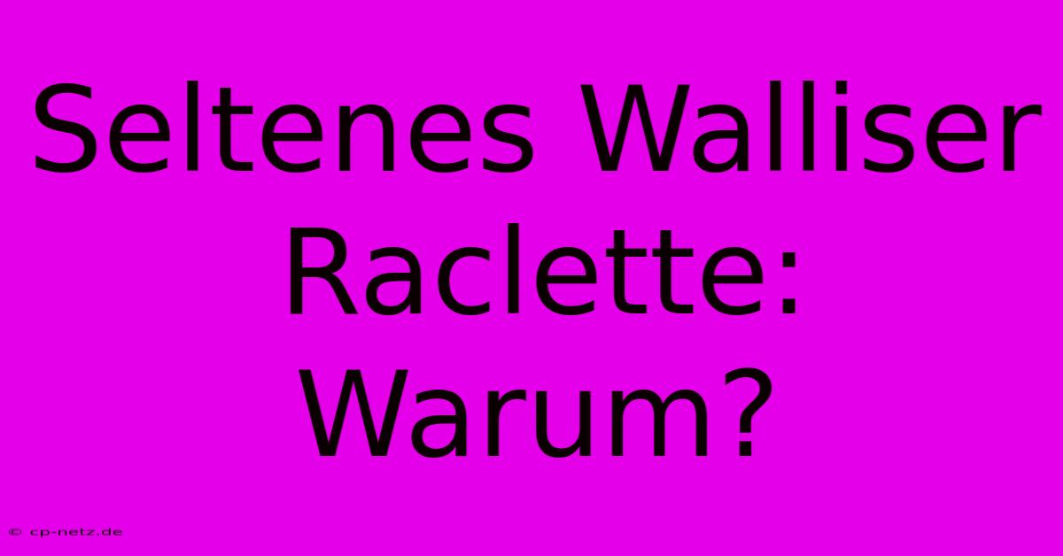 Seltenes Walliser Raclette: Warum?