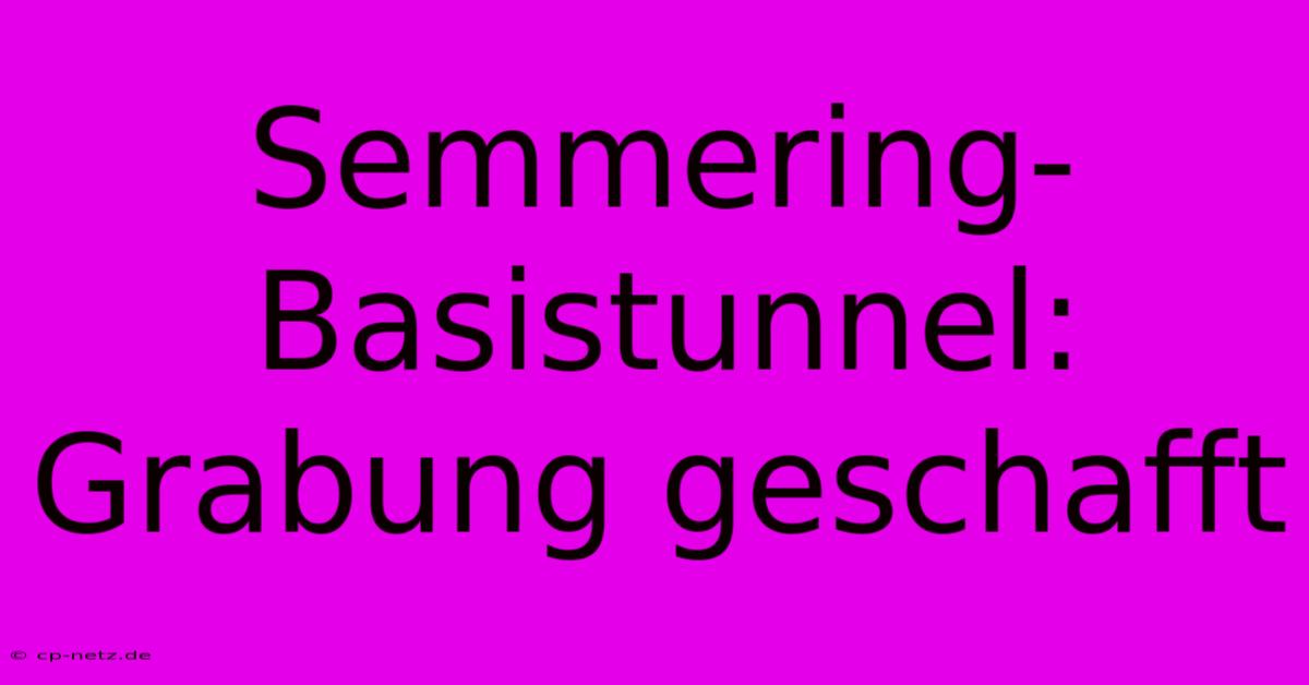 Semmering-Basistunnel: Grabung Geschafft