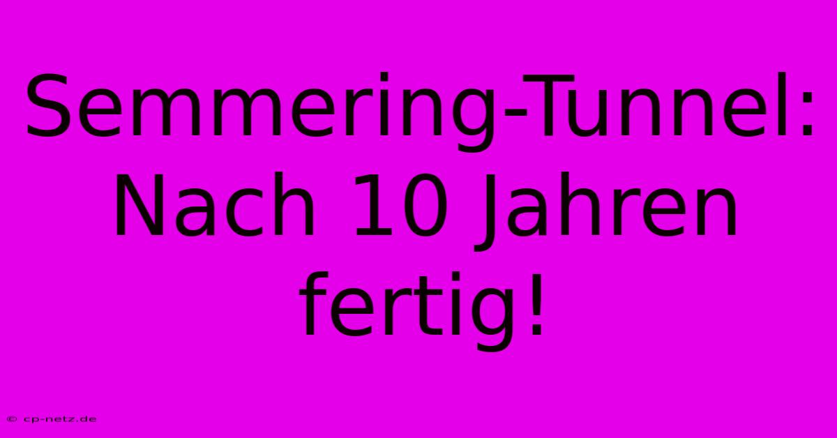 Semmering-Tunnel: Nach 10 Jahren Fertig!