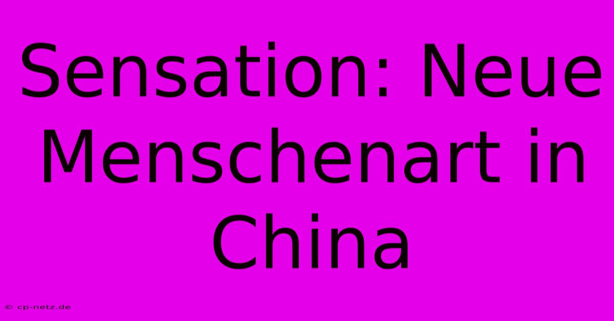 Sensation: Neue Menschenart In China