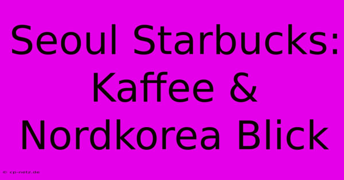 Seoul Starbucks: Kaffee & Nordkorea Blick