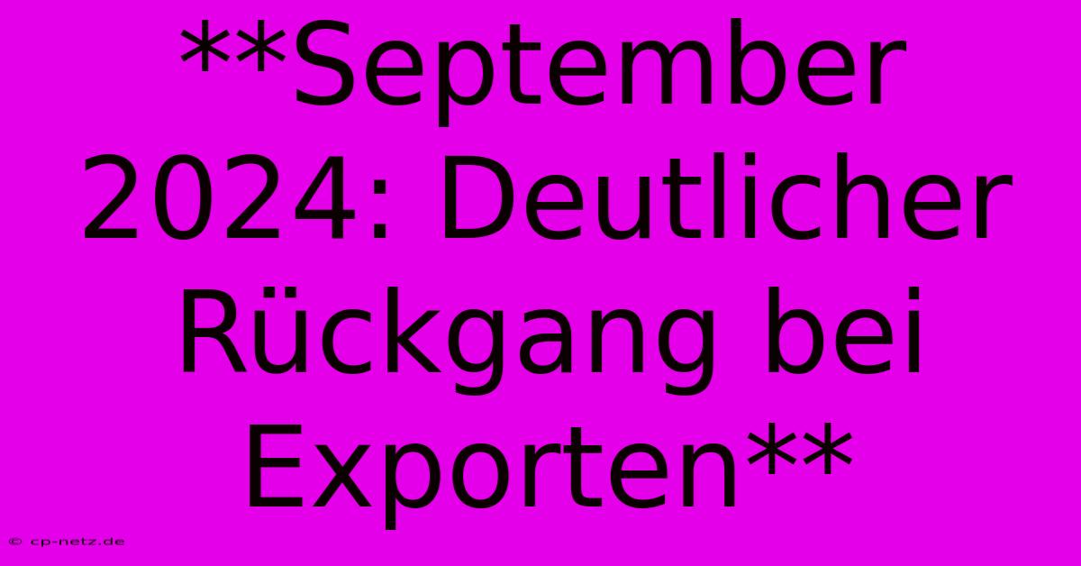 **September 2024: Deutlicher Rückgang Bei Exporten**