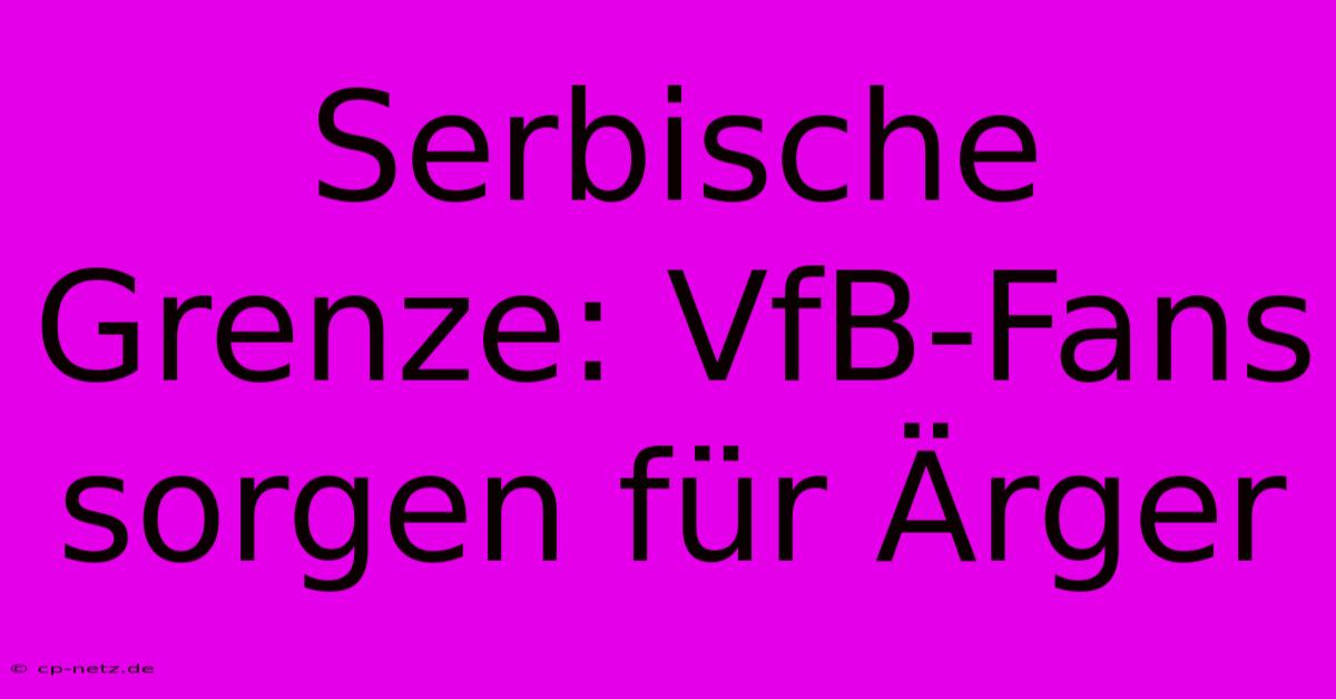 Serbische Grenze: VfB-Fans Sorgen Für Ärger