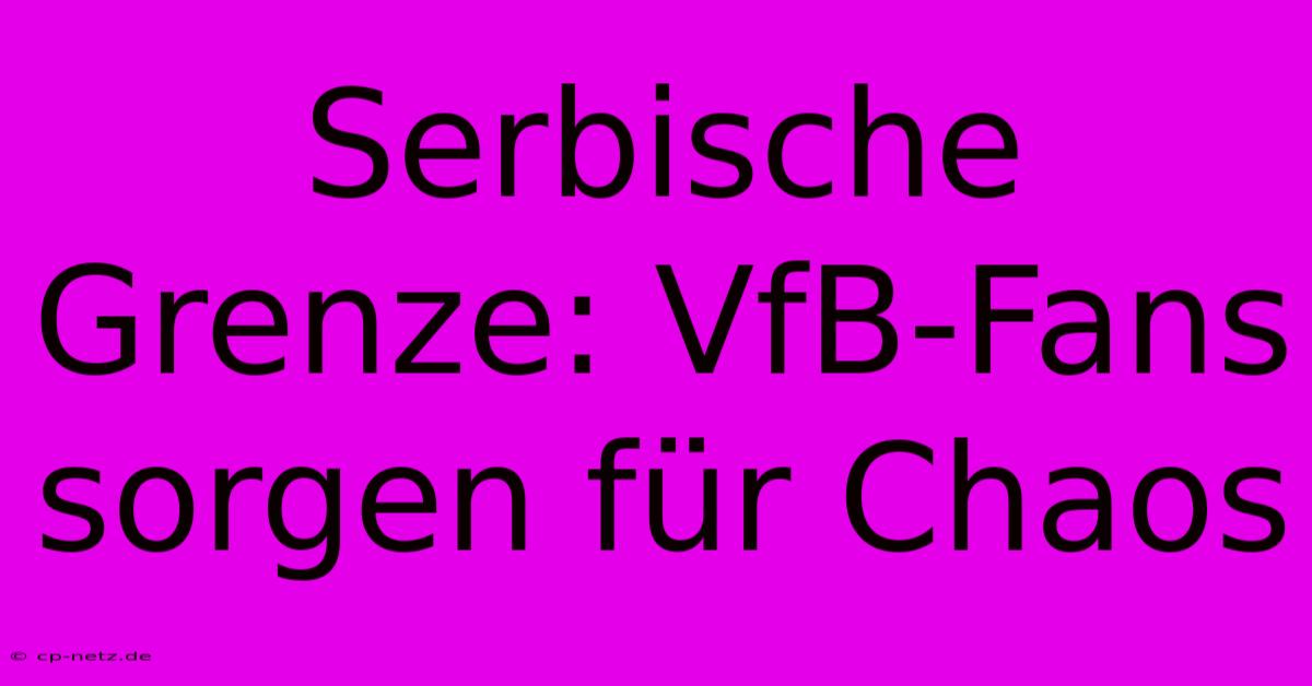 Serbische Grenze: VfB-Fans Sorgen Für Chaos