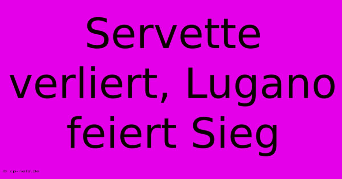 Servette Verliert, Lugano Feiert Sieg