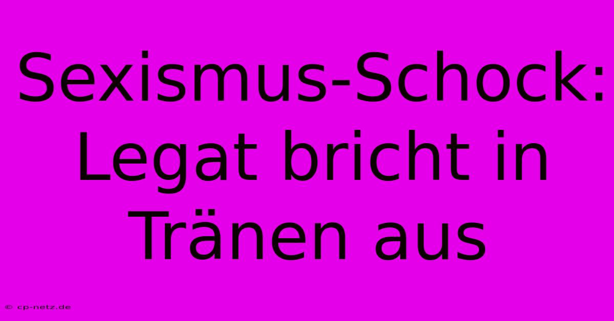 Sexismus-Schock: Legat Bricht In Tränen Aus