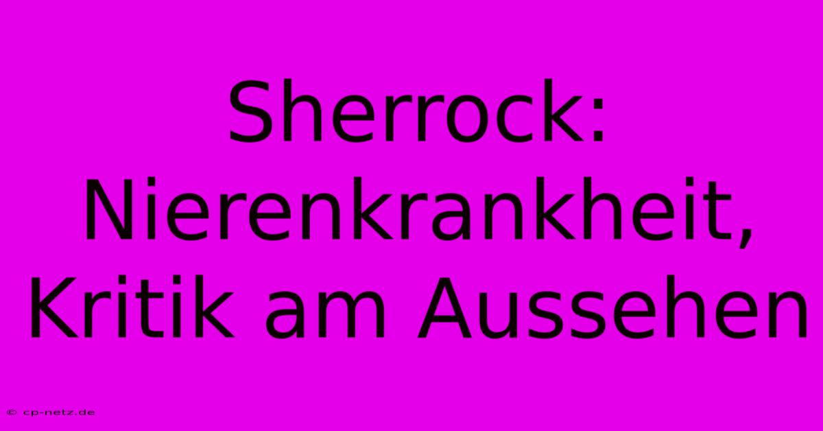 Sherrock: Nierenkrankheit, Kritik Am Aussehen