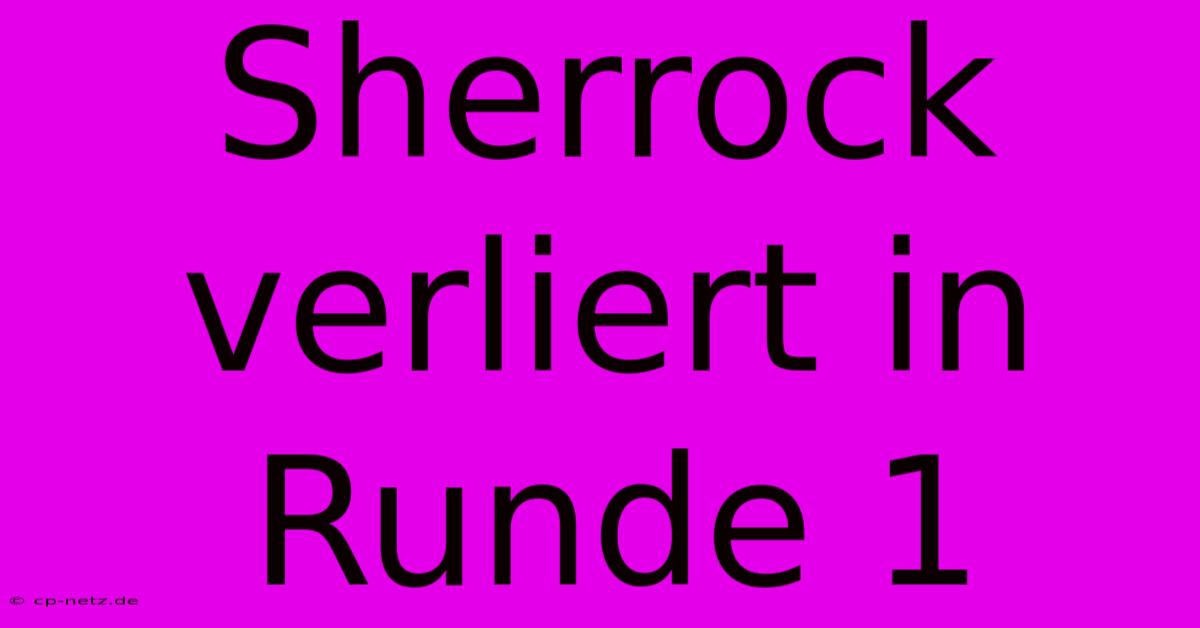 Sherrock Verliert In Runde 1