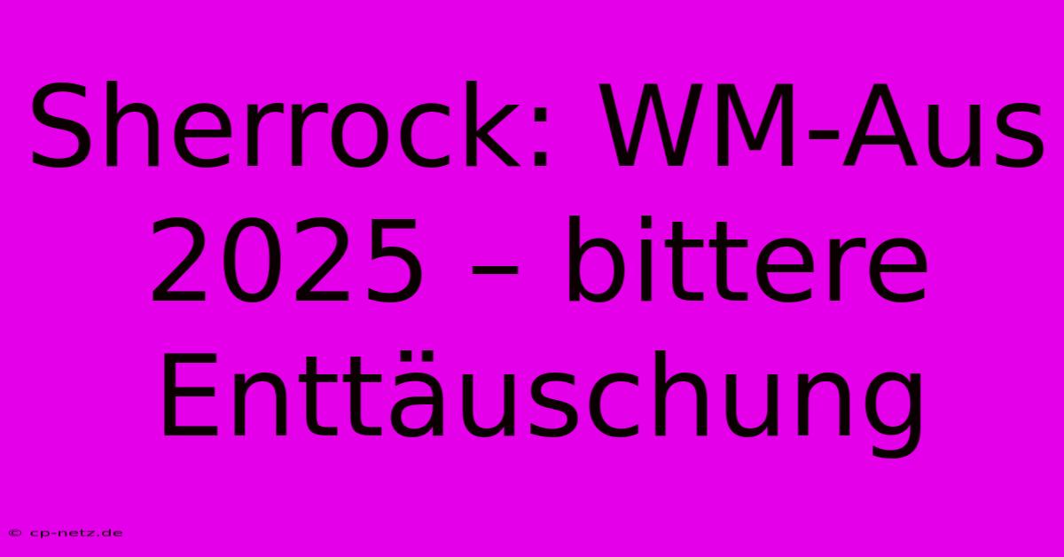 Sherrock: WM-Aus 2025 – Bittere Enttäuschung