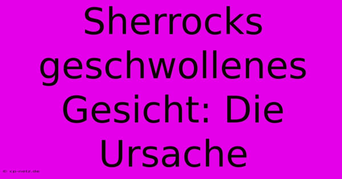 Sherrocks Geschwollenes Gesicht: Die Ursache