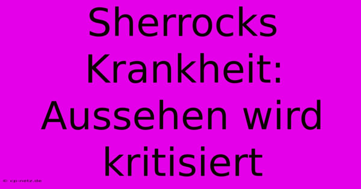 Sherrocks Krankheit: Aussehen Wird Kritisiert