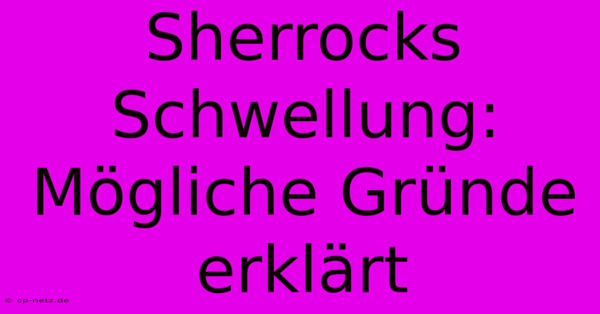 Sherrocks Schwellung:  Mögliche Gründe Erklärt