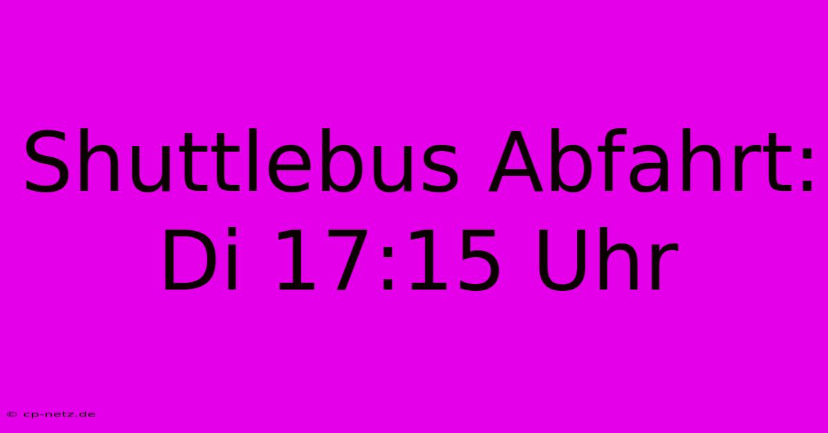 Shuttlebus Abfahrt: Di 17:15 Uhr