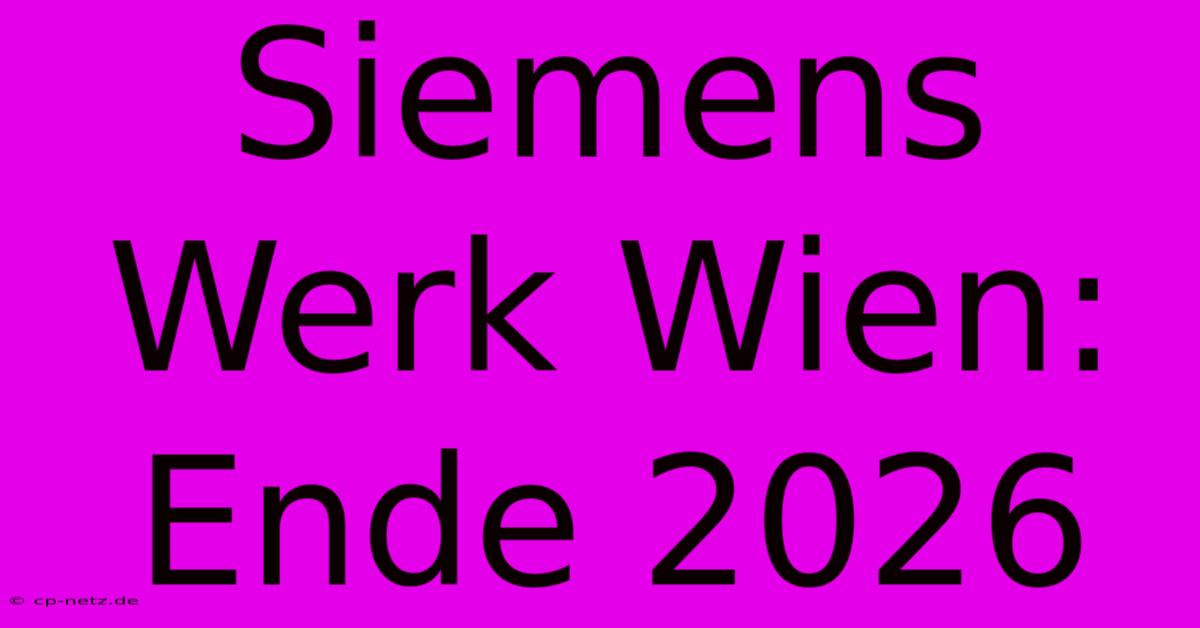 Siemens Werk Wien: Ende 2026