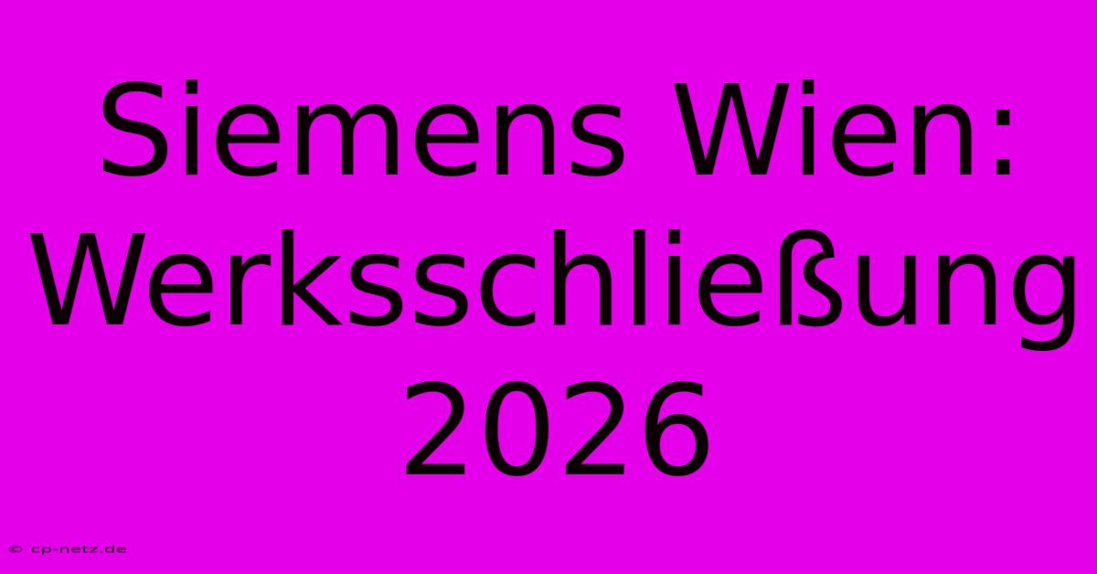 Siemens Wien: Werksschließung 2026