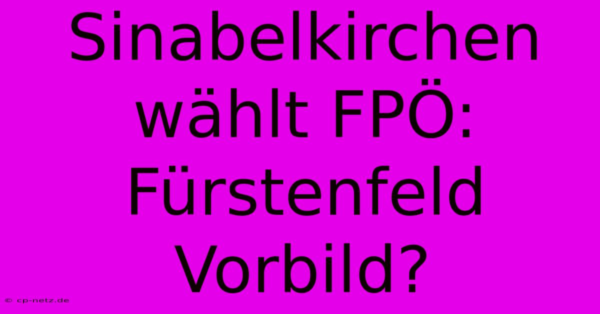 Sinabelkirchen Wählt FPÖ:  Fürstenfeld Vorbild?