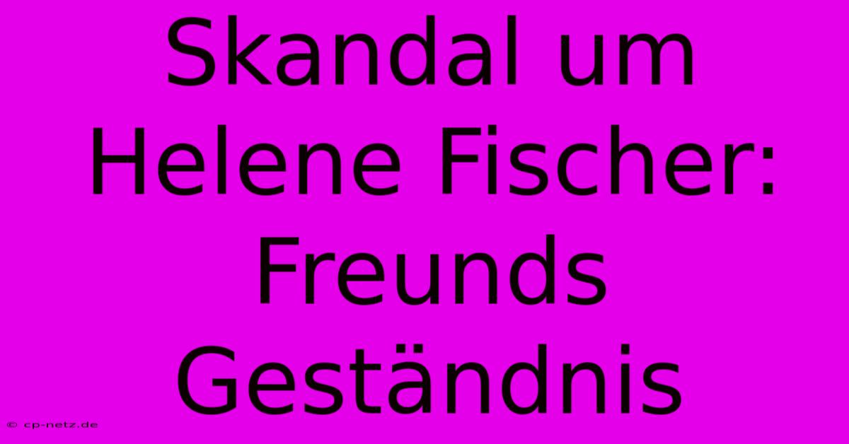 Skandal Um Helene Fischer: Freunds Geständnis