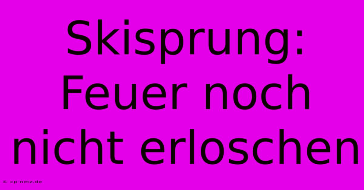 Skisprung: Feuer Noch Nicht Erloschen