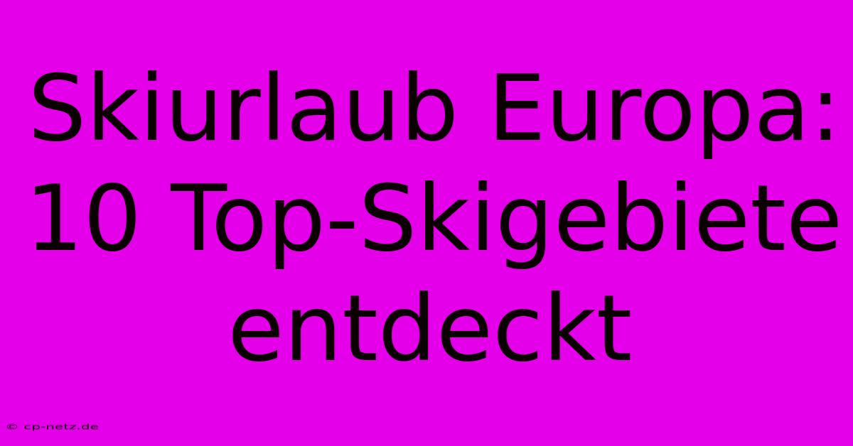 Skiurlaub Europa: 10 Top-Skigebiete Entdeckt