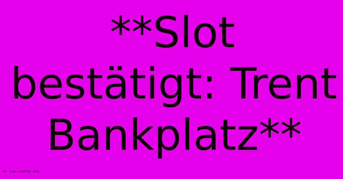 **Slot Bestätigt: Trent Bankplatz**