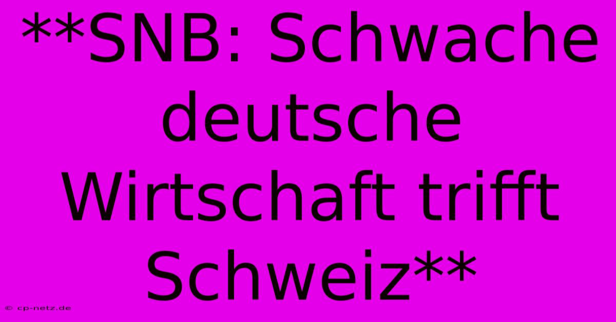 **SNB: Schwache Deutsche Wirtschaft Trifft Schweiz**