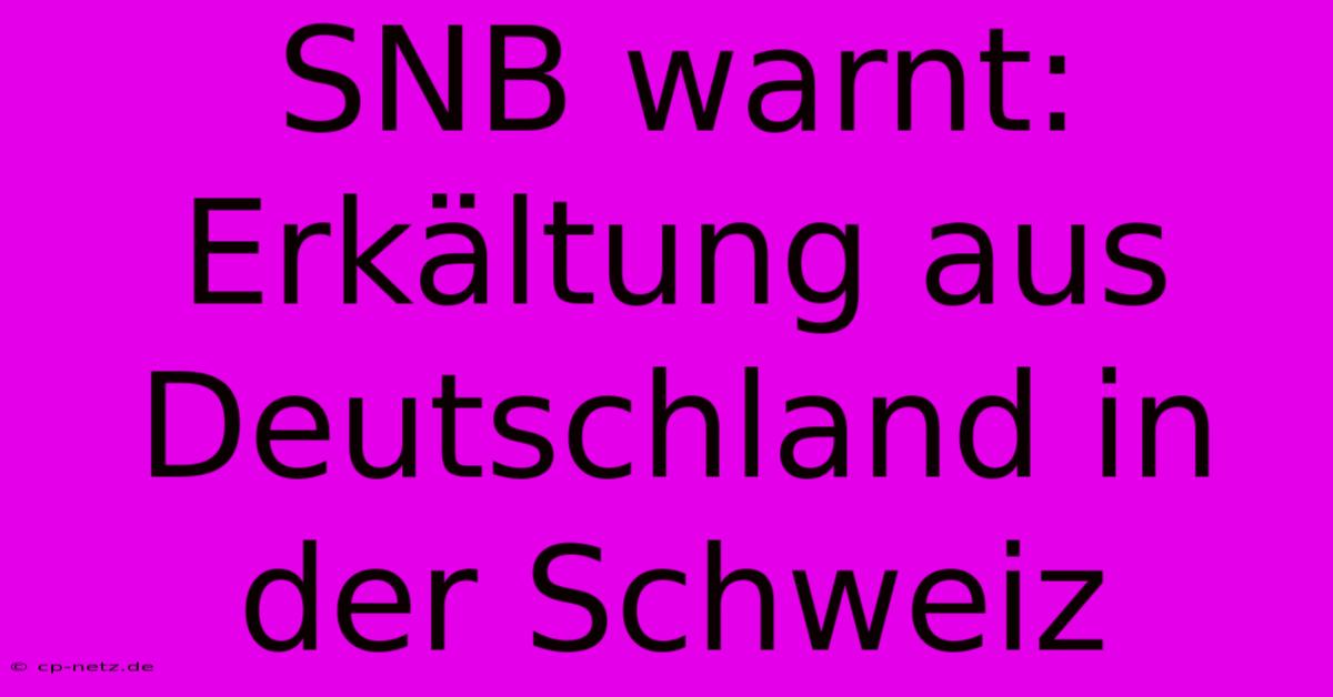 SNB Warnt: Erkältung Aus Deutschland In Der Schweiz