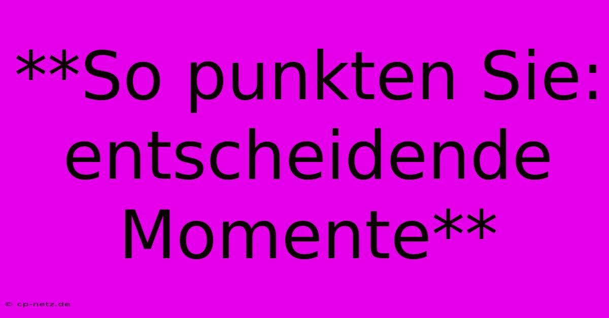 **So Punkten Sie:  Entscheidende Momente**