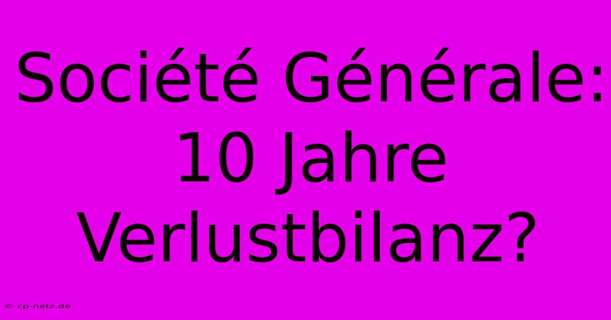 Société Générale: 10 Jahre Verlustbilanz?