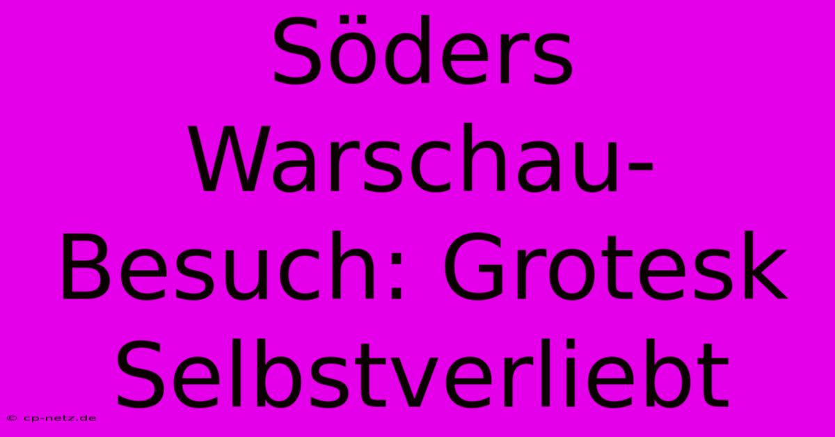 Söders Warschau-Besuch: Grotesk Selbstverliebt