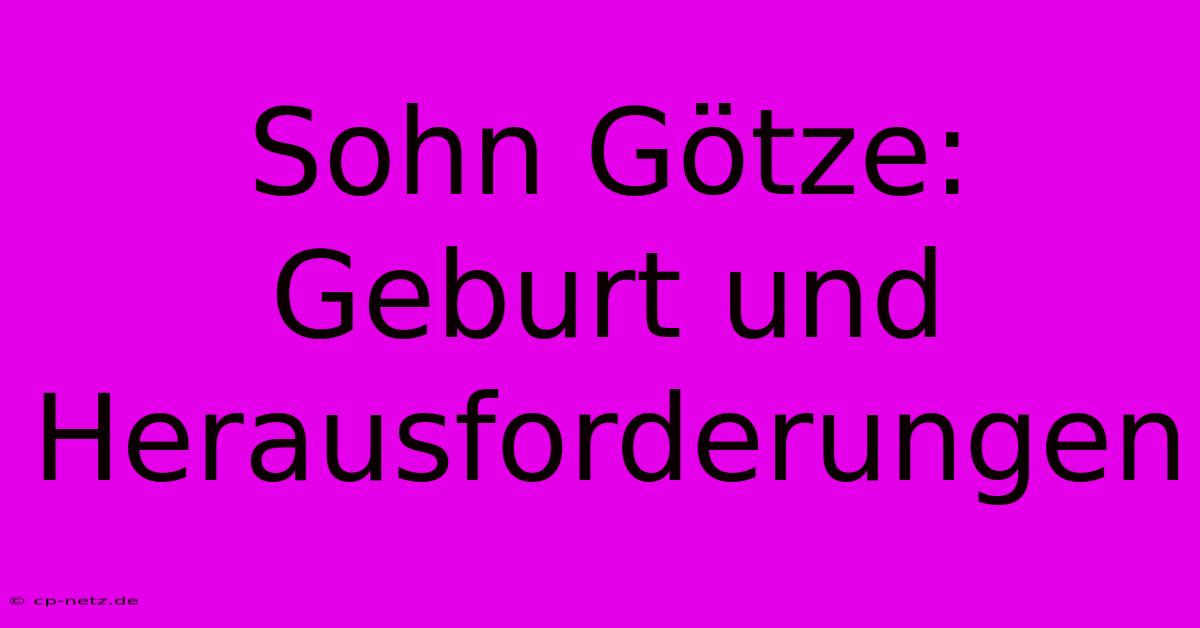 Sohn Götze:  Geburt Und Herausforderungen