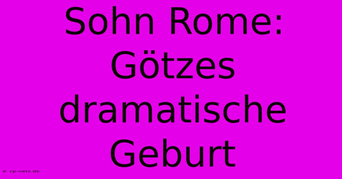 Sohn Rome: Götzes Dramatische Geburt