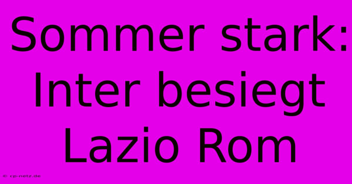 Sommer Stark: Inter Besiegt Lazio Rom