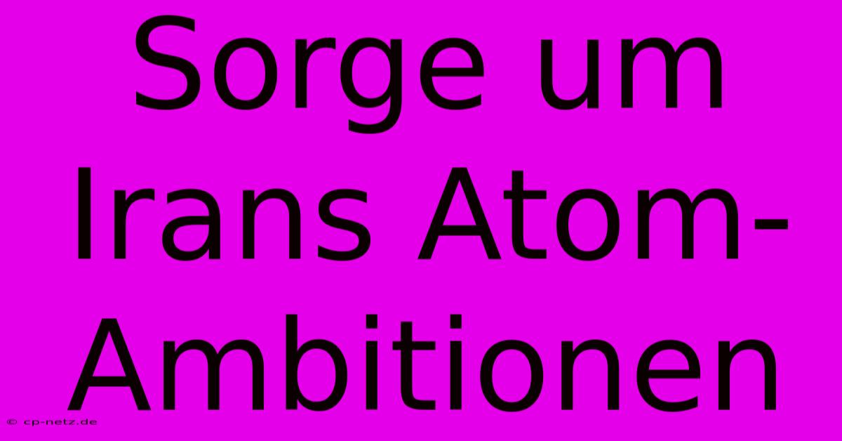 Sorge Um Irans Atom-Ambitionen