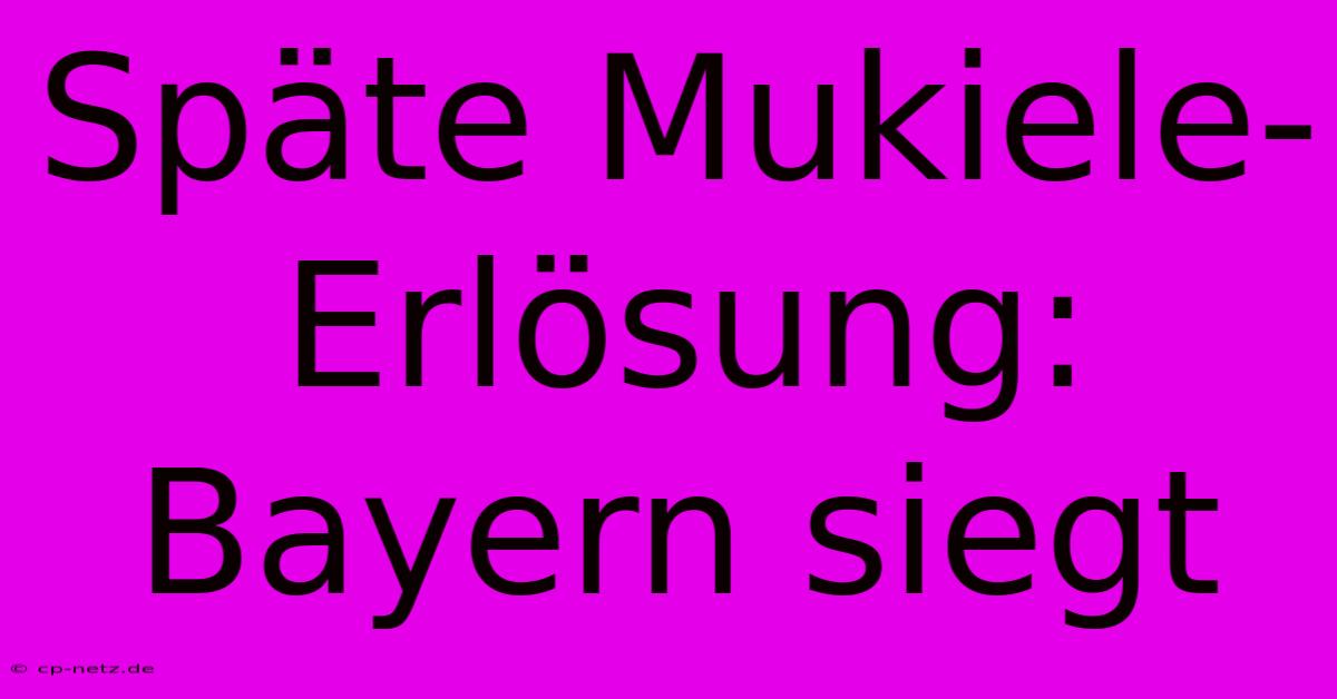 Späte Mukiele-Erlösung: Bayern Siegt