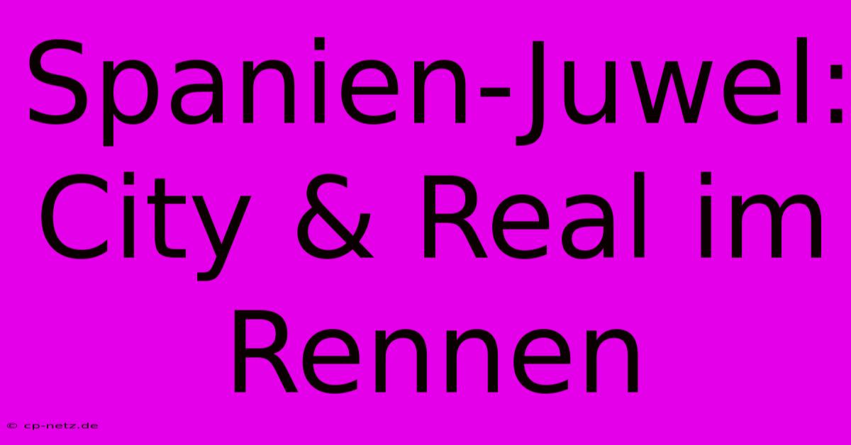 Spanien-Juwel: City & Real Im Rennen