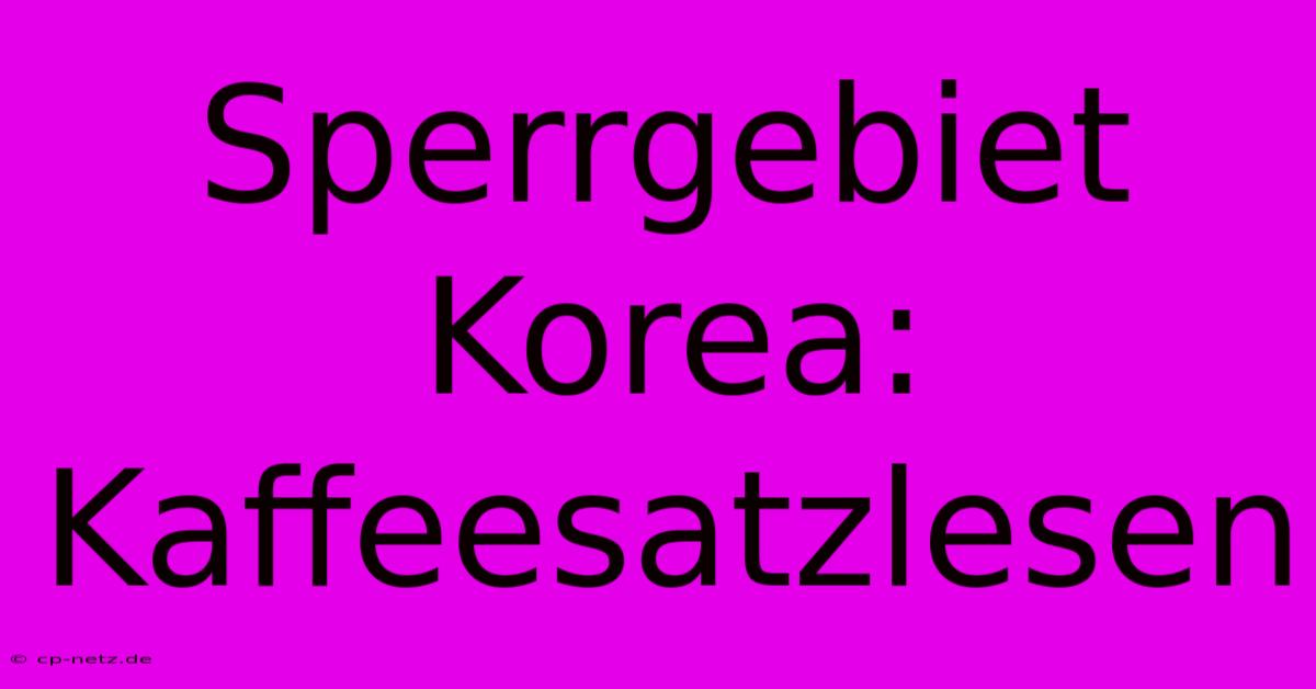 Sperrgebiet Korea: Kaffeesatzlesen