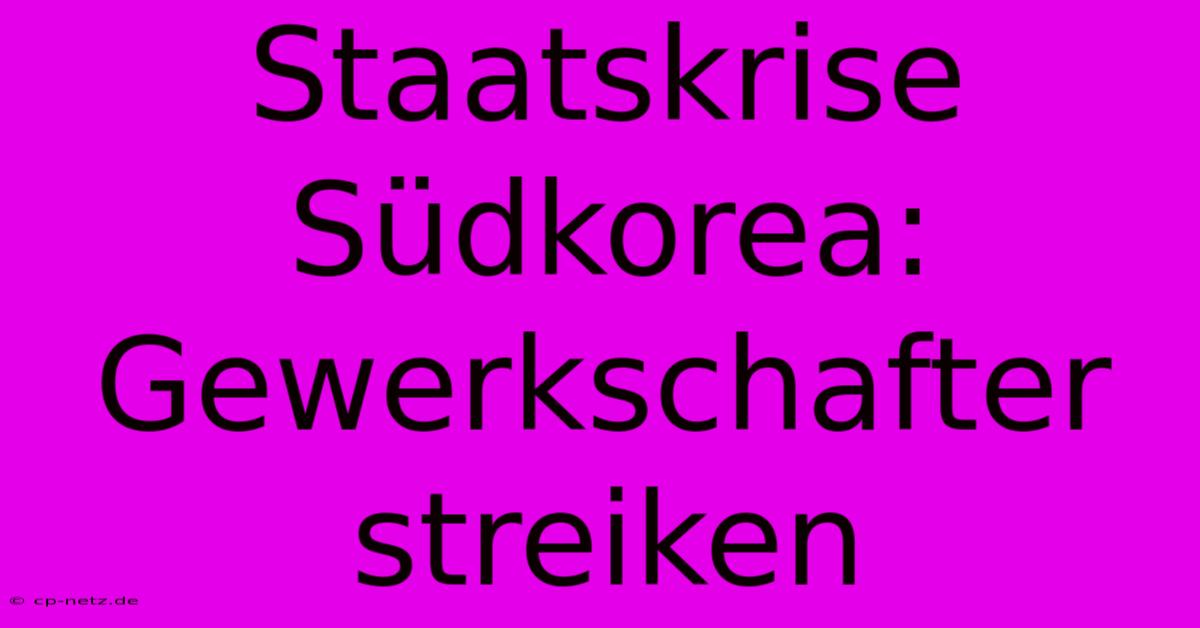 Staatskrise Südkorea: Gewerkschafter Streiken