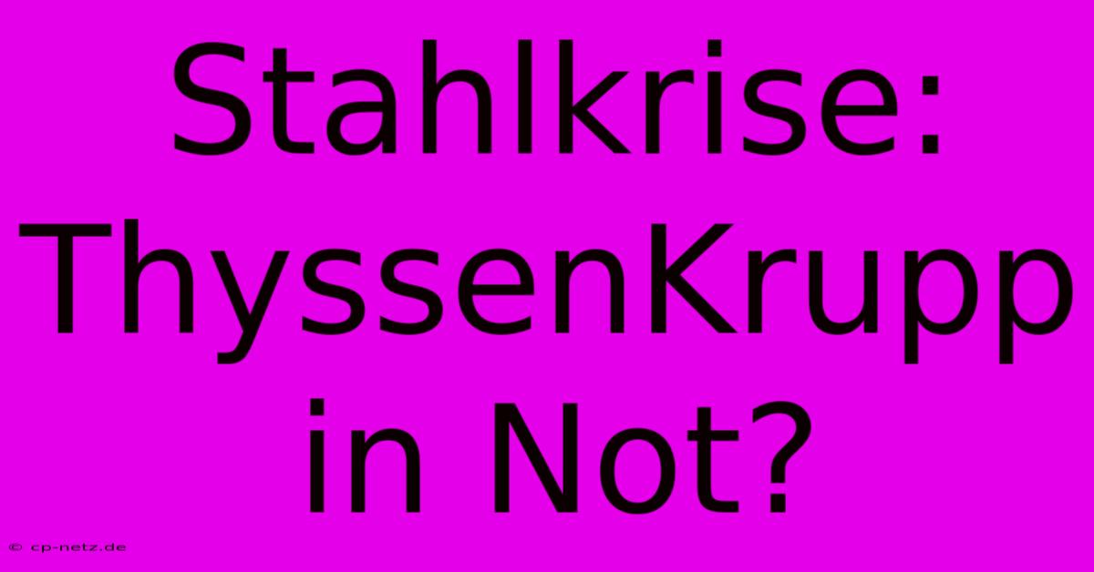 Stahlkrise: ThyssenKrupp In Not?