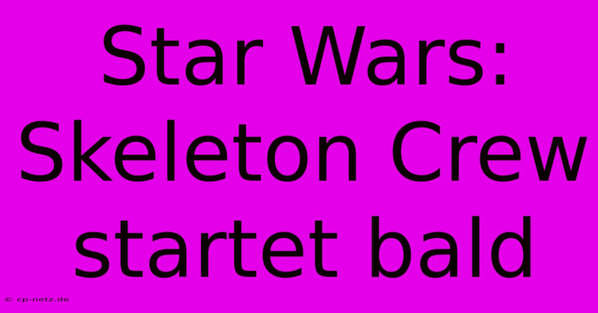 Star Wars: Skeleton Crew Startet Bald