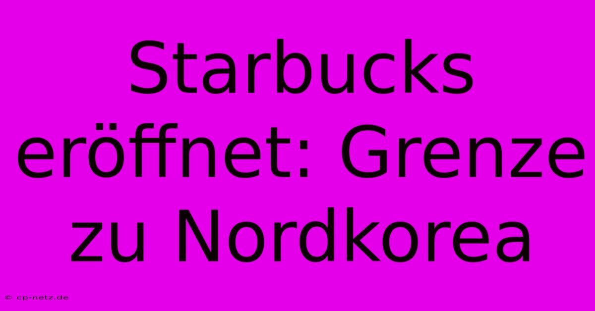 Starbucks Eröffnet: Grenze Zu Nordkorea