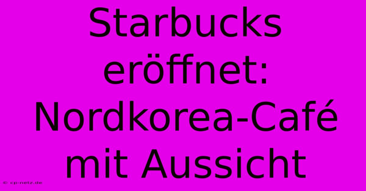 Starbucks Eröffnet: Nordkorea-Café Mit Aussicht