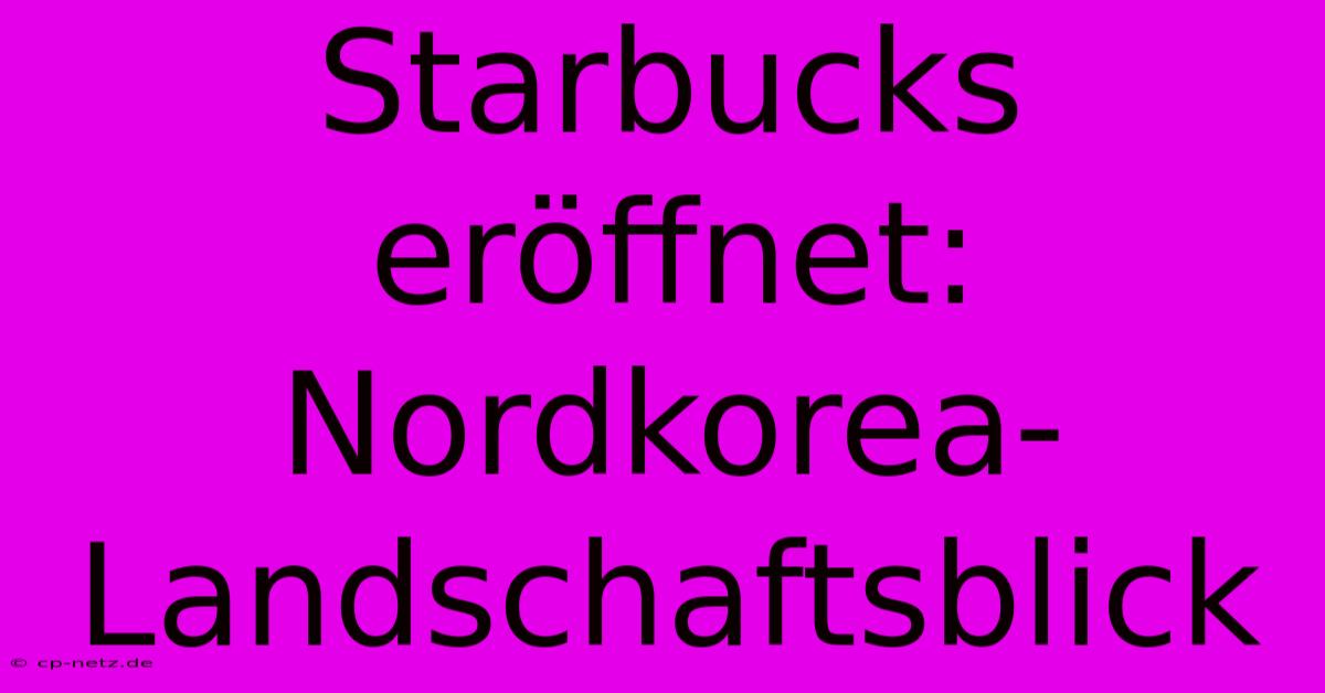 Starbucks Eröffnet: Nordkorea-Landschaftsblick