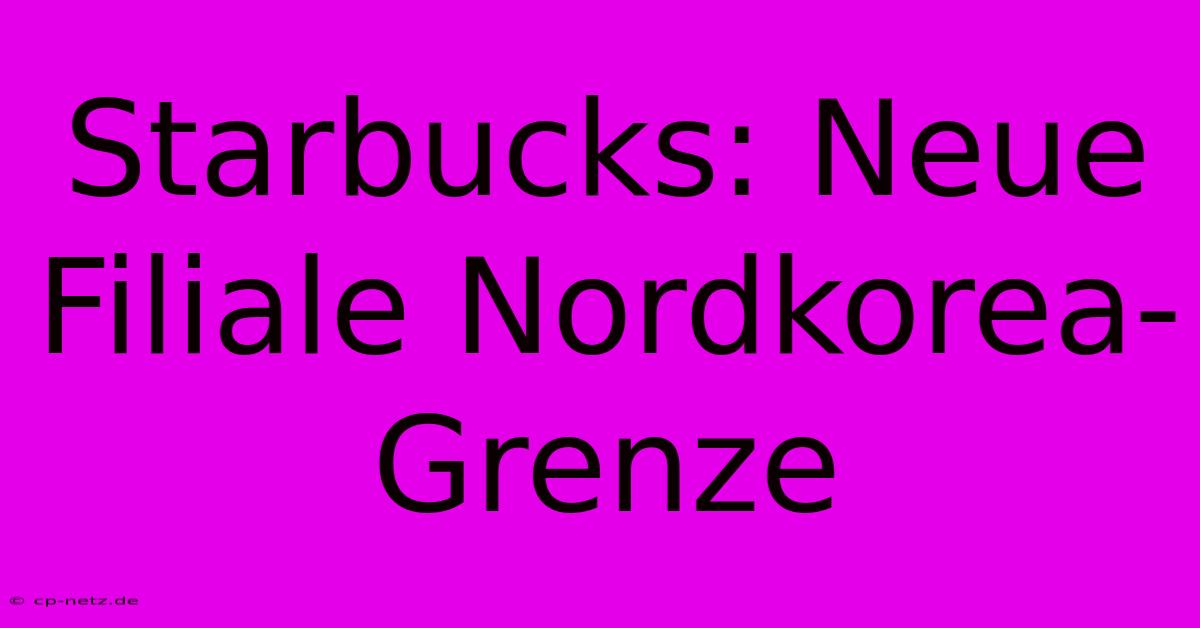 Starbucks: Neue Filiale Nordkorea-Grenze