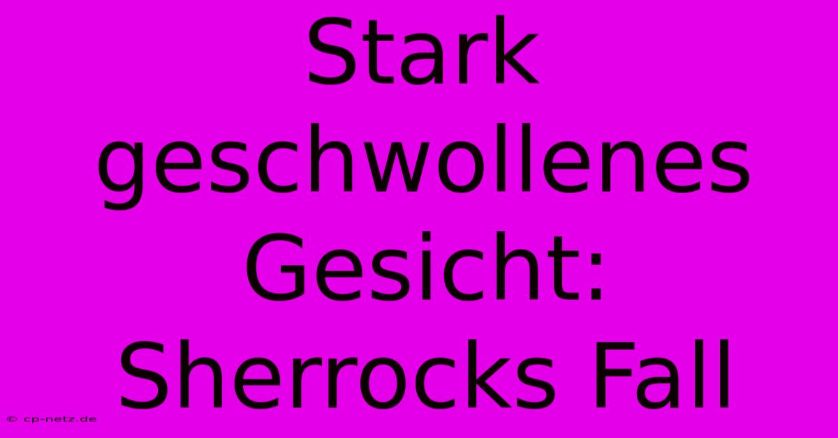 Stark Geschwollenes Gesicht: Sherrocks Fall