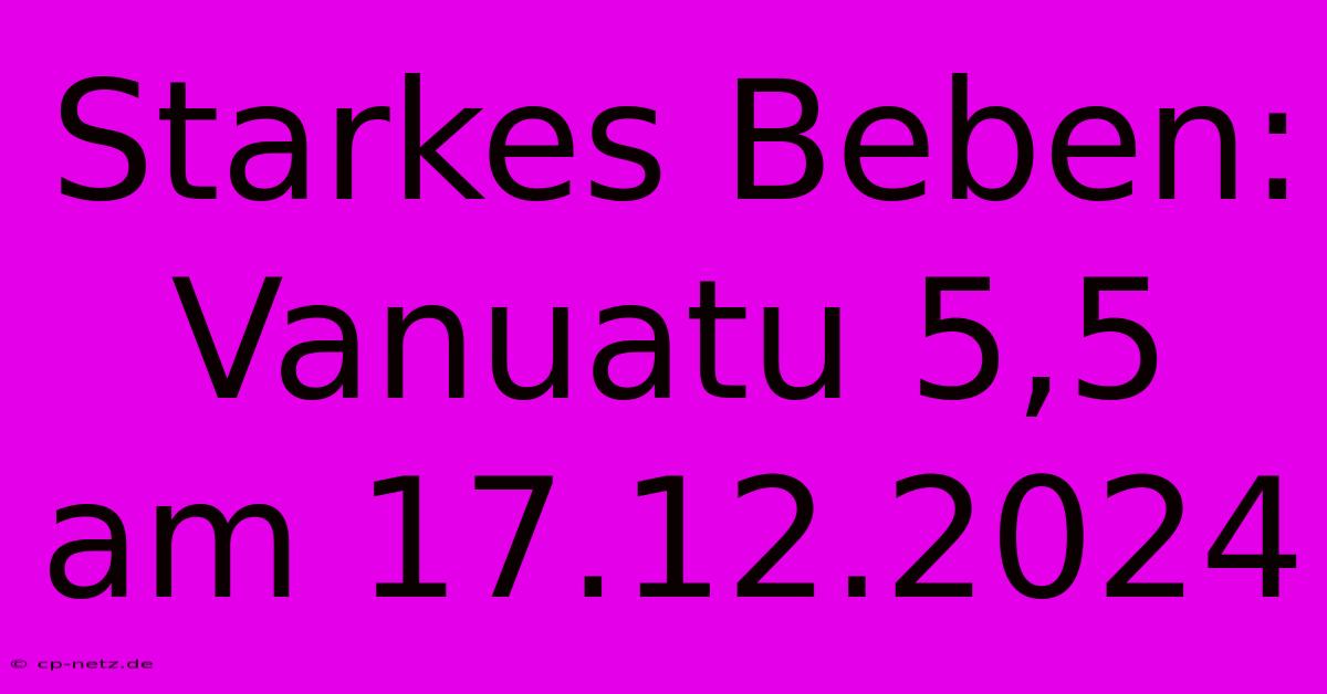 Starkes Beben: Vanuatu 5,5 Am 17.12.2024