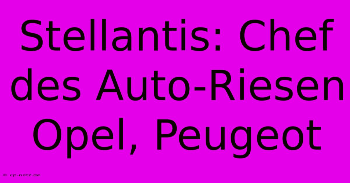 Stellantis: Chef Des Auto-Riesen Opel, Peugeot