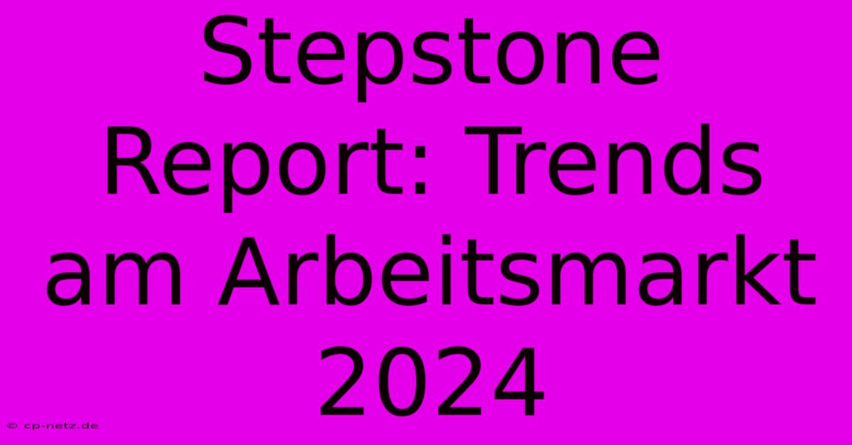 Stepstone Report: Trends Am Arbeitsmarkt 2024