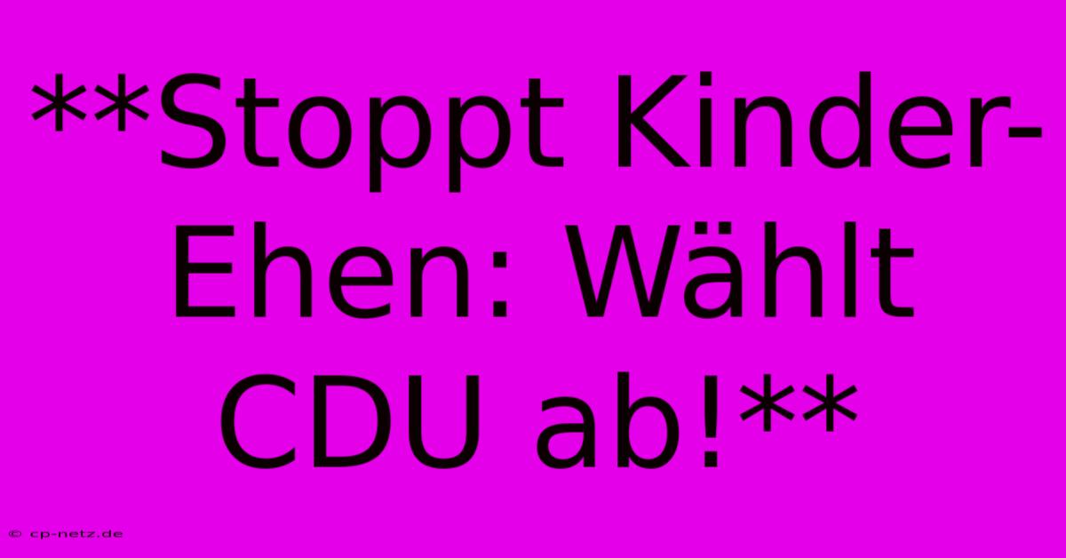 **Stoppt Kinder-Ehen: Wählt CDU Ab!**