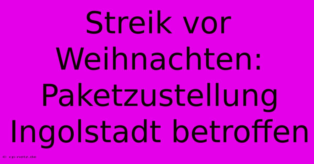 Streik Vor Weihnachten: Paketzustellung Ingolstadt Betroffen